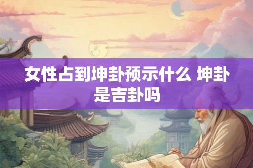 女性占到坤卦预示什么 坤卦是吉卦吗