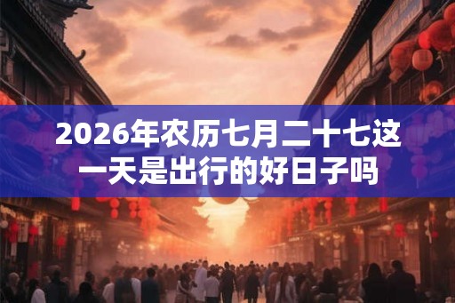 2026年农历七月二十七这一天是出行的好日子吗