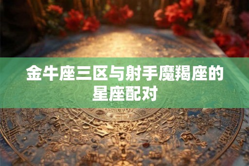 金牛座三区与射手魔羯座的星座配对
