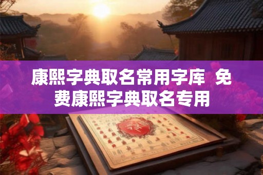 康熙字典取名常用字库  免费康熙字典取名专用