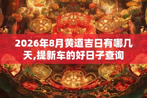 2026年8月黄道吉日有哪几天,提新车的好日子查询