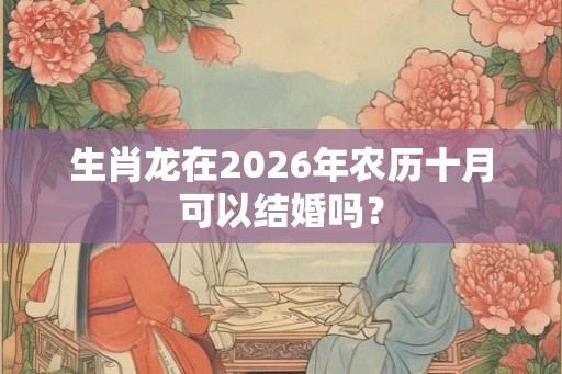 生肖龙在2026年农历十月可以结婚吗？