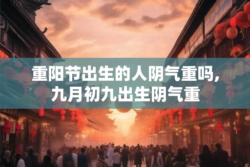 重阳节出生的人阴气重吗,九月初九出生阴气重