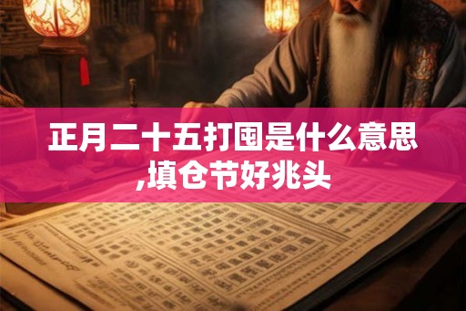 正月二十五打囤是什么意思,填仓节好兆头