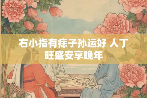 右小指有痣子孙运好 人丁旺盛安享晚年 右小指有痣子孙运好 人丁旺盛安享晚年