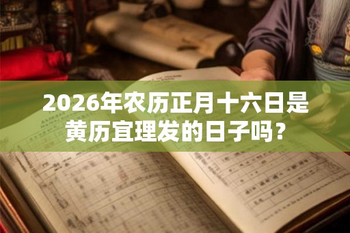 2026年农历正月十六日是黄历宜理发的日子吗? 2026年农历正月十六日是黄历宜理发的日子吗?