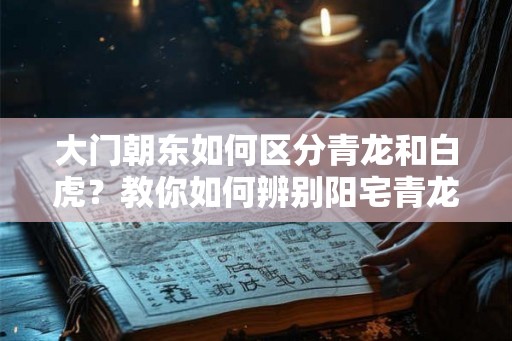 大门朝东如何区分青龙和白虎？教你如何辨别阳宅青龙白虎位