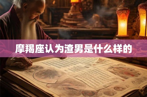 摩羯座认为渣男是什么样的