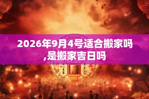 2026年9月4号适合搬家吗,是搬家吉日吗