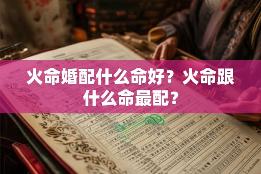 火命婚配什么命好？火命跟什么命最配？