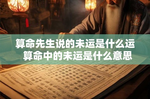 算命先生说的未运是什么运  算命中的未运是什么意思