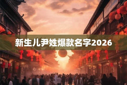 新生儿尹姓爆款名字2026 新生儿尹姓爆款名字2026