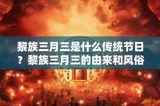 黎族三月三是什么传统节日？黎族三月三的由来和风俗？