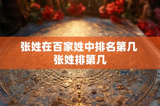 张姓在百家姓中排名第几 张姓排第几 张姓在百家姓中排名第几 张姓排第几