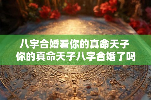八字合婚看你的真命天子 你的真命天子八字合婚了吗