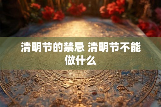 清明节的禁忌 清明节不能做什么