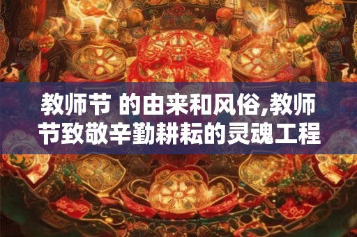 教师节 的由来和风俗,教师节致敬辛勤耕耘的灵魂工程师