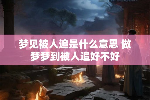 梦见被人追是什么意思 做梦梦到被人追好不好