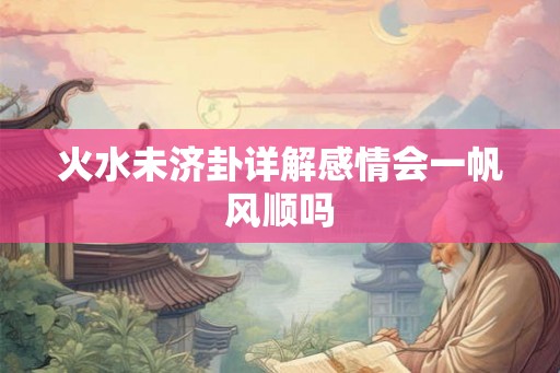 火水未济卦详解感情会一帆风顺吗