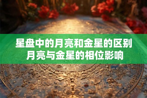 星盘中的月亮和金星的区别 月亮与金星的相位影响