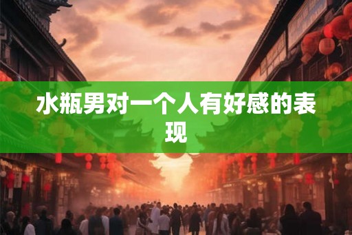 水瓶男对一个人有好感的表现