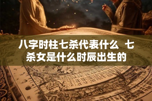 八字时柱七杀代表什么  七杀女是什么时辰出生的