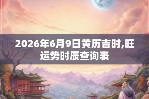 2026年6月9日黄历吉时,旺运势时辰查询表