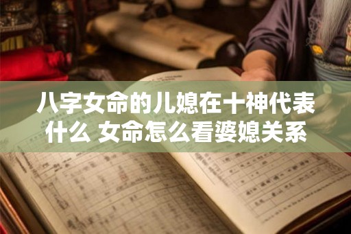 八字女命的儿媳在十神代表什么 女命怎么看婆媳关系 八字女命的儿媳在十神代表什么 女命怎么看婆媳关系
