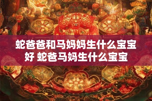 蛇爸爸和马妈妈生什么宝宝好 蛇爸马妈生什么宝宝