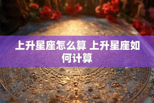 上升星座怎么算 上升星座如何计算