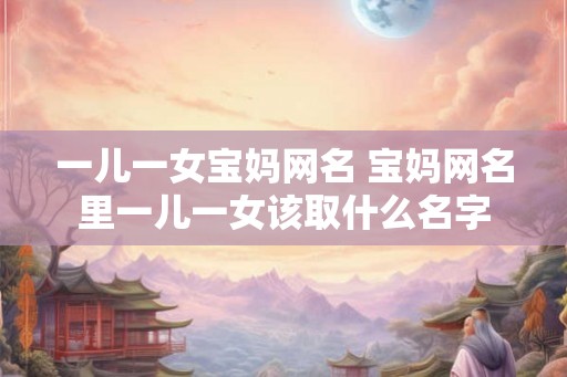 一儿一女宝妈网名 宝妈网名里一儿一女该取什么名字