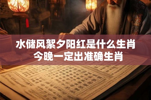 水储风絮夕阳红是什么生肖 今晚一定出准确生肖 水储风絮夕阳红是什么生肖 今晚一定出准确生肖