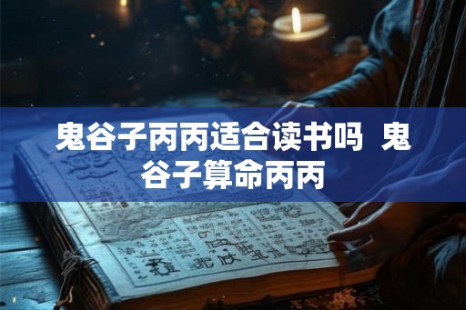 鬼谷子丙丙适合读书吗  鬼谷子算命丙丙