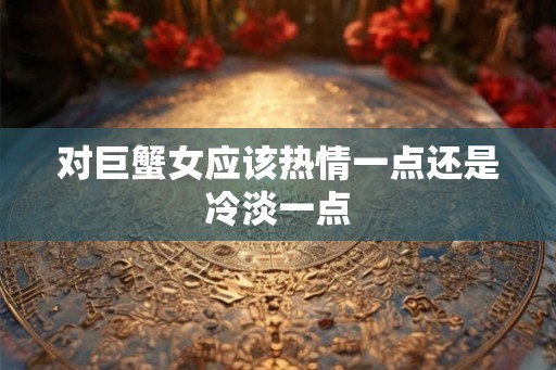 对巨蟹女应该热情一点还是冷淡一点 对巨蟹女应该热情一点还是冷淡一点
