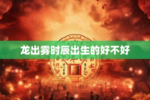 龙出雾时辰出生的好不好 龙出雾时辰出生的好不好