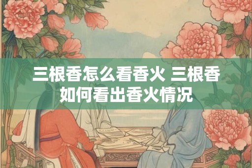 三根香怎么看香火 三根香如何看出香火情况