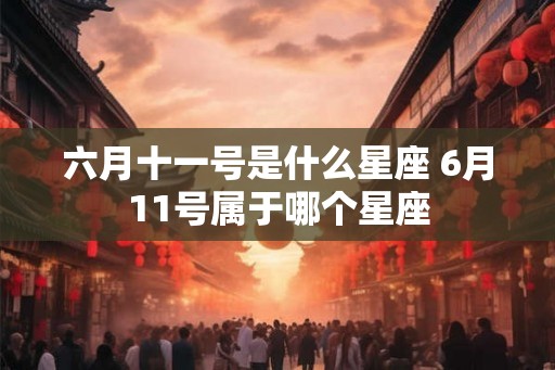 六月十一号是什么星座 6月11号属于哪个星座