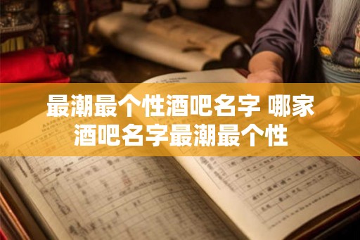 最潮最个性酒吧名字 哪家酒吧名字最潮最个性