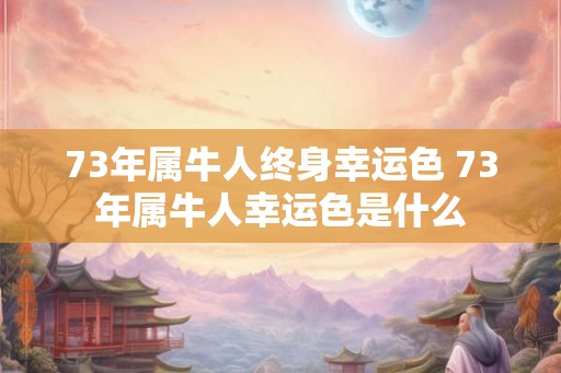 73年属牛人终身幸运色 73年属牛人幸运色是什么