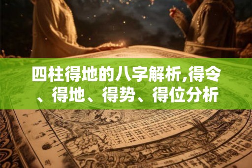 四柱得地的八字解析,得令、得地、得势、得位分析 四柱得地的八字解析,得令、得地、得势、得位分析