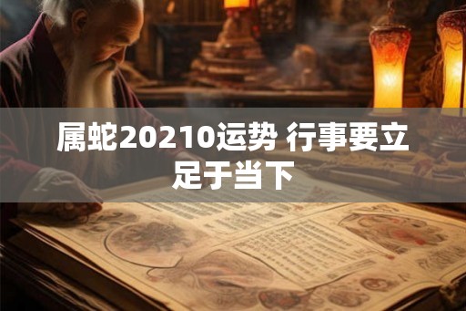 属蛇20210运势 行事要立足于当下