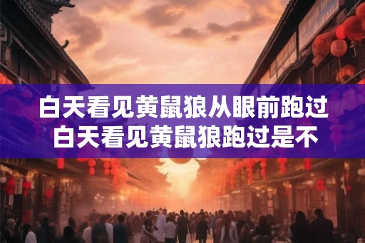 白天看见黄鼠狼从眼前跑过 白天看见黄鼠狼跑过是不是很危险