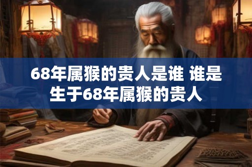 68年属猴的贵人是谁 谁是生于68年属猴的贵人