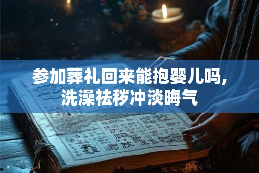 参加葬礼回来能抱婴儿吗,洗澡祛秽冲淡晦气