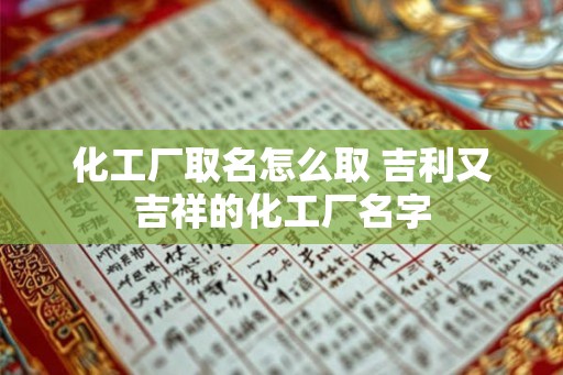 化工厂取名怎么取 吉利又吉祥的化工厂名字