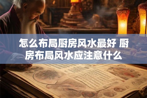 怎么布局厨房风水最好 厨房布局风水应注意什么