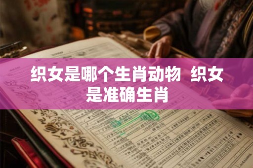 织女是哪个生肖动物 织女是准确生肖 织女是哪个生肖动物 织女是准确生肖