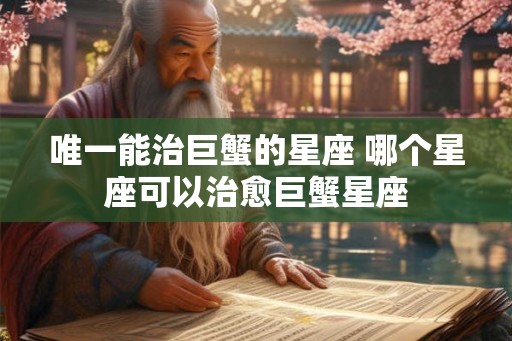唯一能治巨蟹的星座 哪个星座可以治愈巨蟹星座