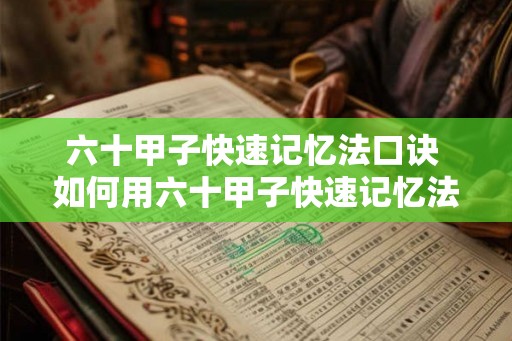 六十甲子快速记忆法口诀 如何用六十甲子快速记忆法口诀快速记忆 六十甲子快速记忆法口诀 如何用六十甲子快速记忆法口诀快速记忆