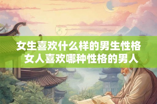 女生喜欢什么样的男生性格 女人喜欢哪种性格的男人 女生喜欢什么样的男生性格 女人喜欢哪种性格的男人